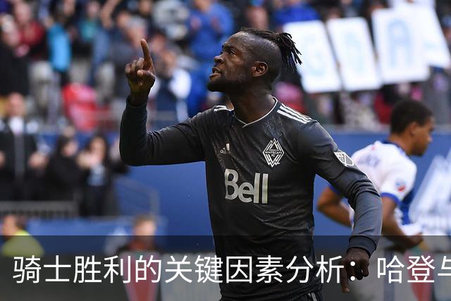 骑士胜利的关键因素分析:哈登与托马斯的角色贡献